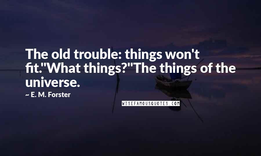 E. M. Forster Quotes: The old trouble: things won't fit.''What things?''The things of the universe.