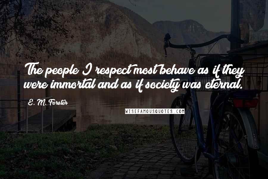 E. M. Forster Quotes: The people I respect most behave as if they were immortal and as if society was eternal.