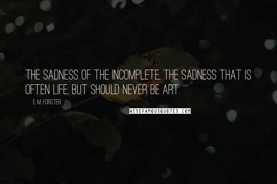 E. M. Forster Quotes: The sadness of the incomplete, the sadness that is often Life, but should never be Art.