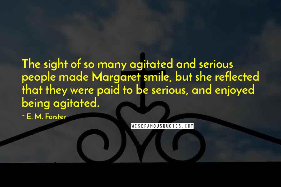 E. M. Forster Quotes: The sight of so many agitated and serious people made Margaret smile, but she reflected that they were paid to be serious, and enjoyed being agitated.