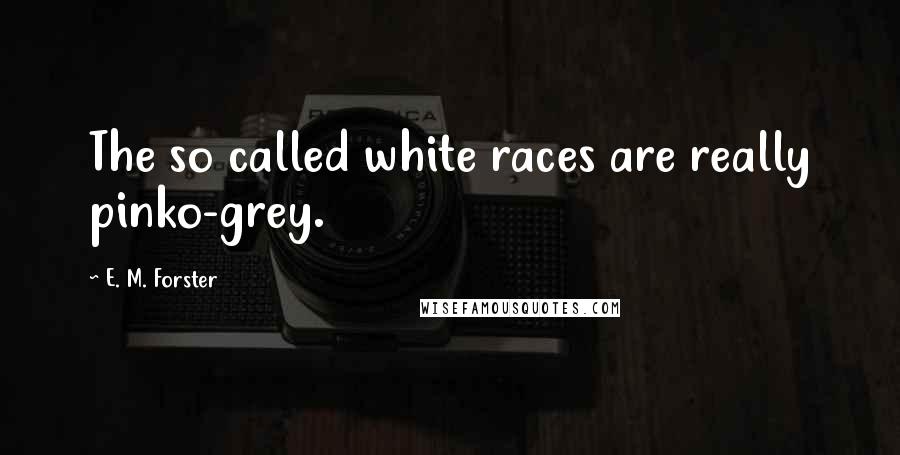 E. M. Forster Quotes: The so called white races are really pinko-grey.