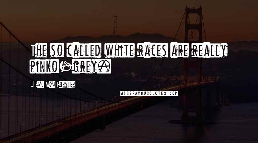 E. M. Forster Quotes: The so called white races are really pinko-grey.