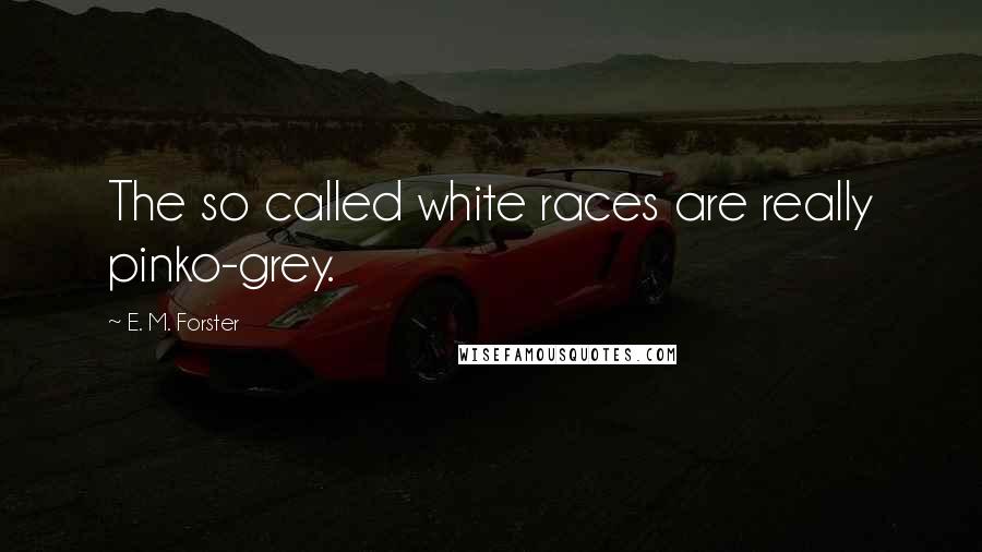 E. M. Forster Quotes: The so called white races are really pinko-grey.