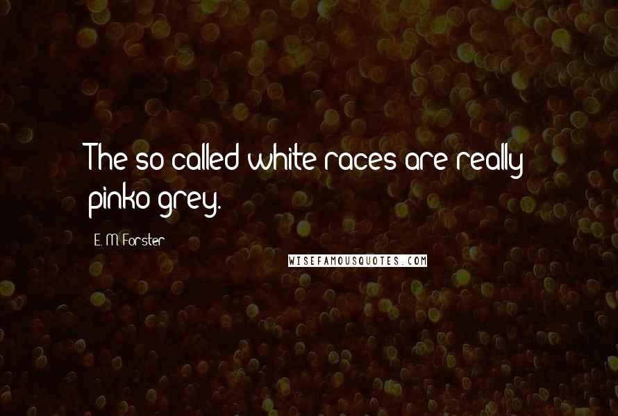 E. M. Forster Quotes: The so called white races are really pinko-grey.
