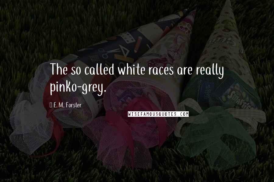 E. M. Forster Quotes: The so called white races are really pinko-grey.