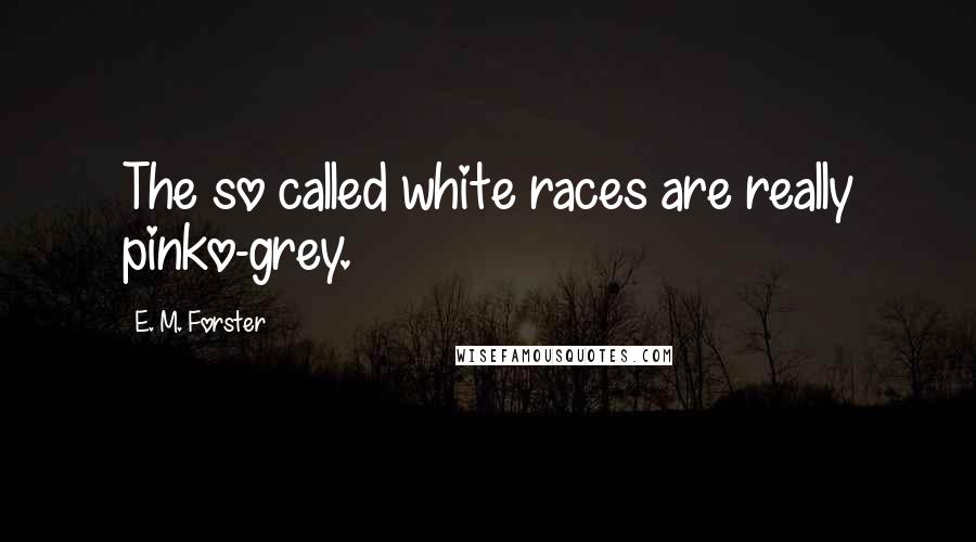 E. M. Forster Quotes: The so called white races are really pinko-grey.