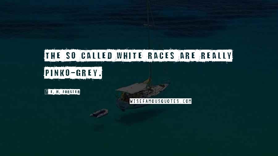 E. M. Forster Quotes: The so called white races are really pinko-grey.