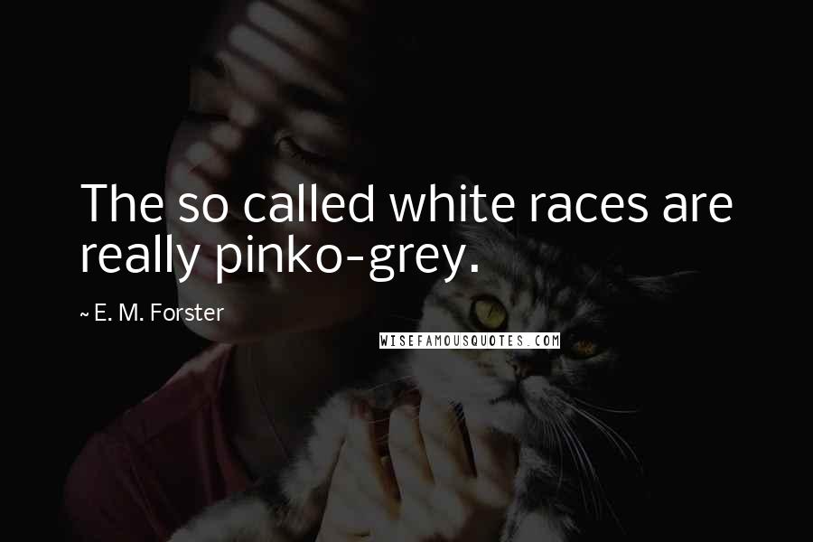 E. M. Forster Quotes: The so called white races are really pinko-grey.