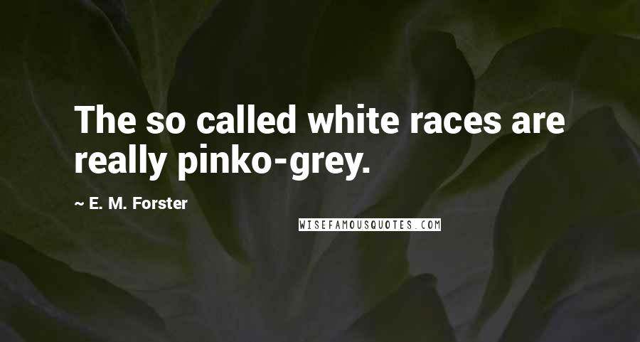 E. M. Forster Quotes: The so called white races are really pinko-grey.