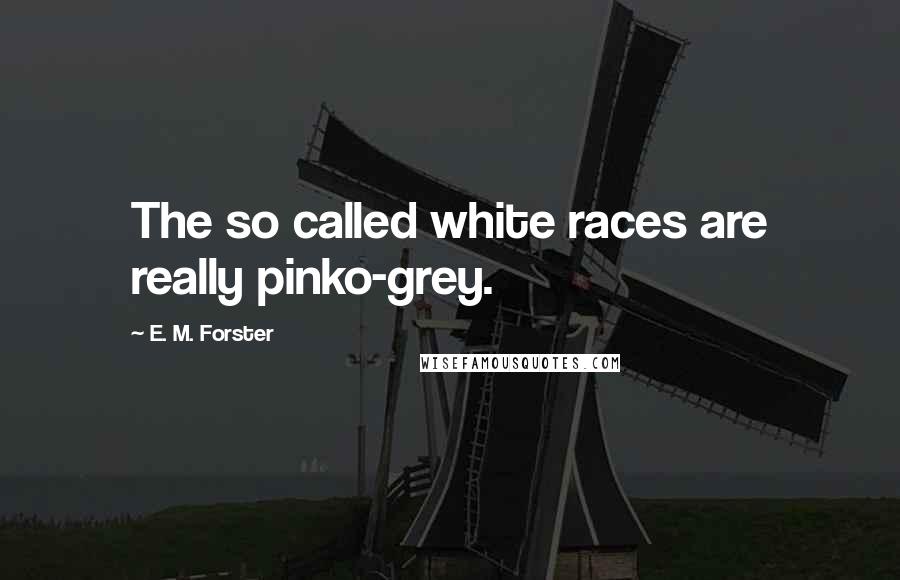 E. M. Forster Quotes: The so called white races are really pinko-grey.
