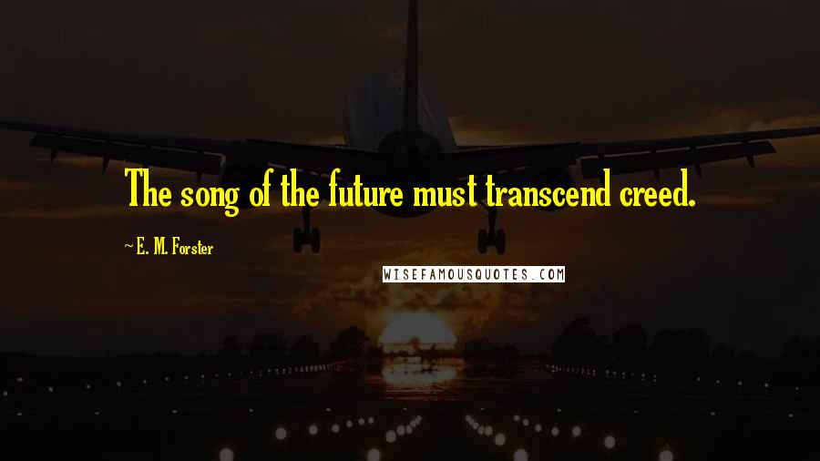 E. M. Forster Quotes: The song of the future must transcend creed.