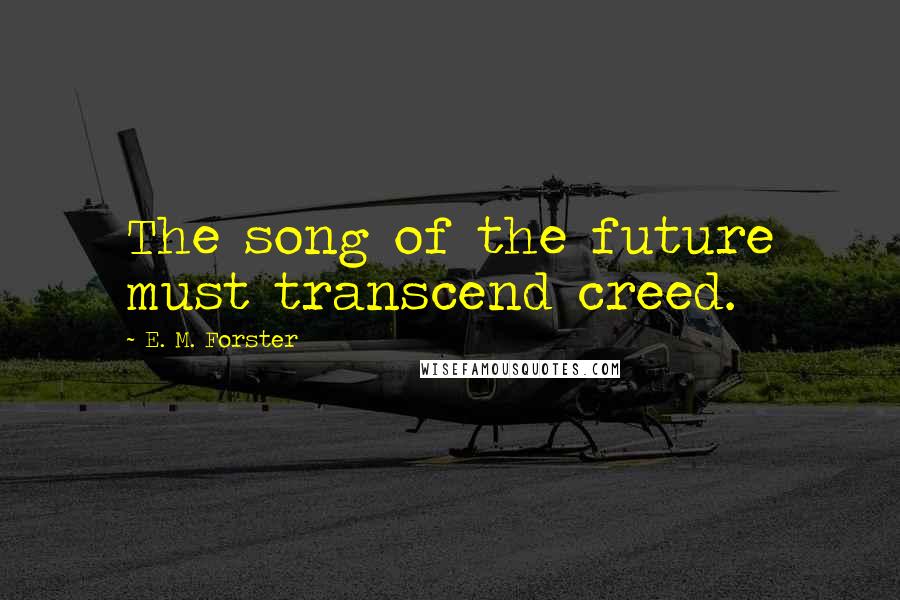 E. M. Forster Quotes: The song of the future must transcend creed.