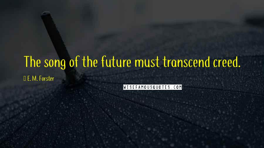 E. M. Forster Quotes: The song of the future must transcend creed.