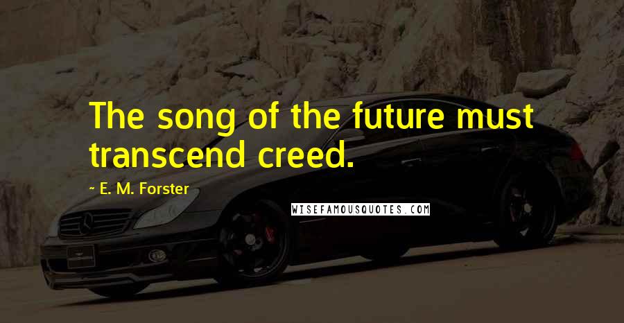 E. M. Forster Quotes: The song of the future must transcend creed.