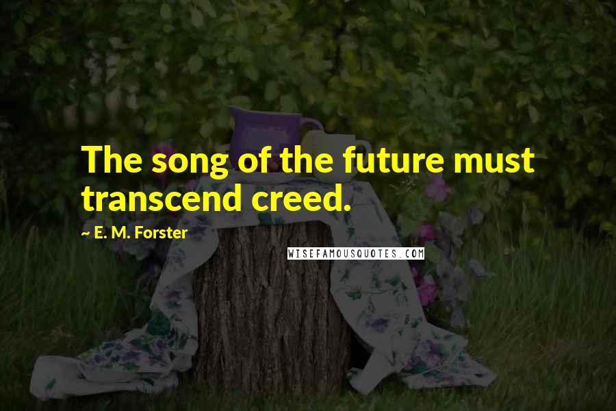 E. M. Forster Quotes: The song of the future must transcend creed.