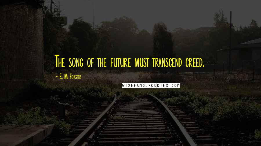 E. M. Forster Quotes: The song of the future must transcend creed.