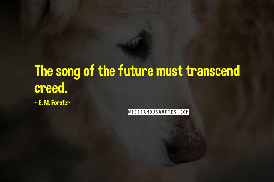 E. M. Forster Quotes: The song of the future must transcend creed.