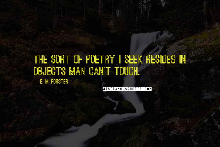E. M. Forster Quotes: The sort of poetry I seek resides in objects man can't touch.
