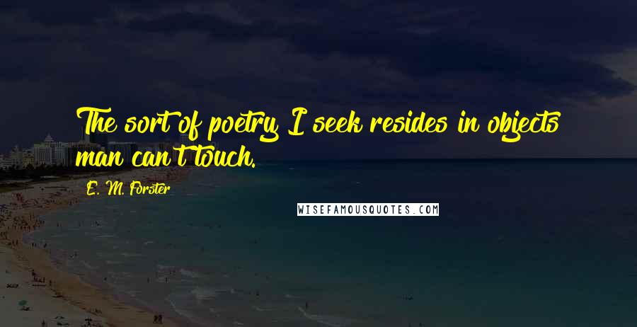 E. M. Forster Quotes: The sort of poetry I seek resides in objects man can't touch.