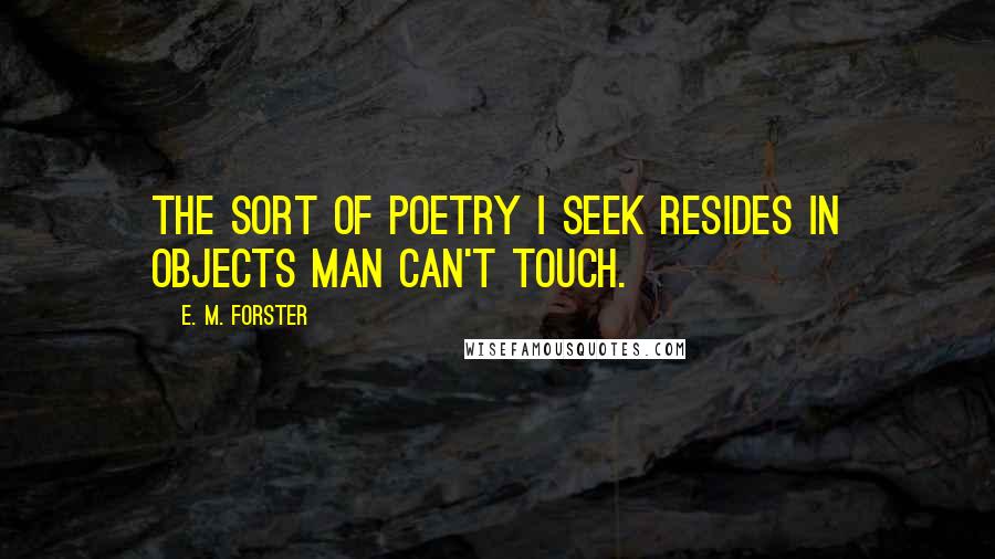 E. M. Forster Quotes: The sort of poetry I seek resides in objects man can't touch.