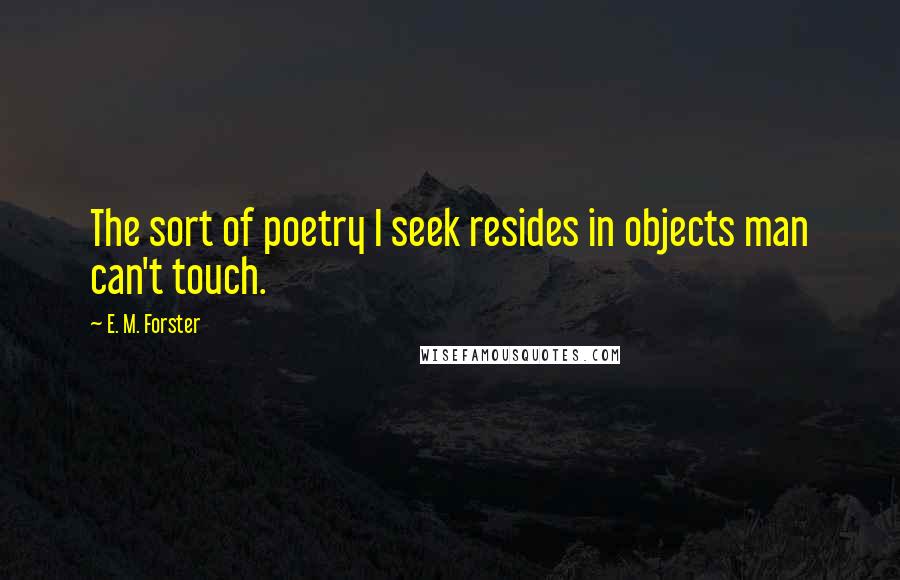 E. M. Forster Quotes: The sort of poetry I seek resides in objects man can't touch.