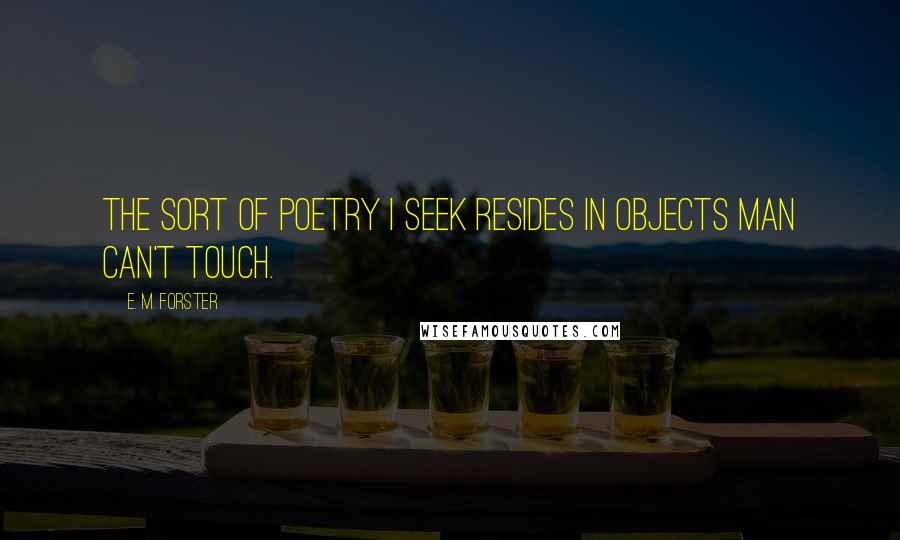 E. M. Forster Quotes: The sort of poetry I seek resides in objects man can't touch.