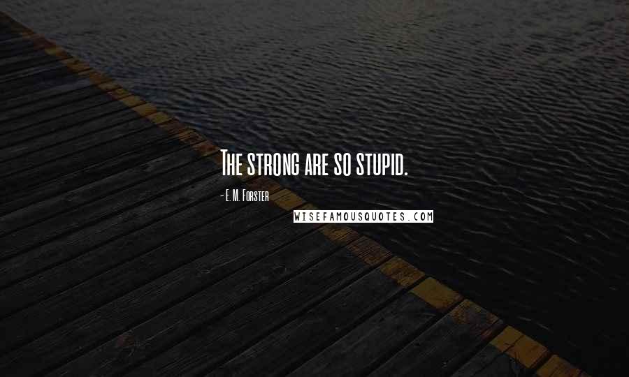 E. M. Forster Quotes: The strong are so stupid.