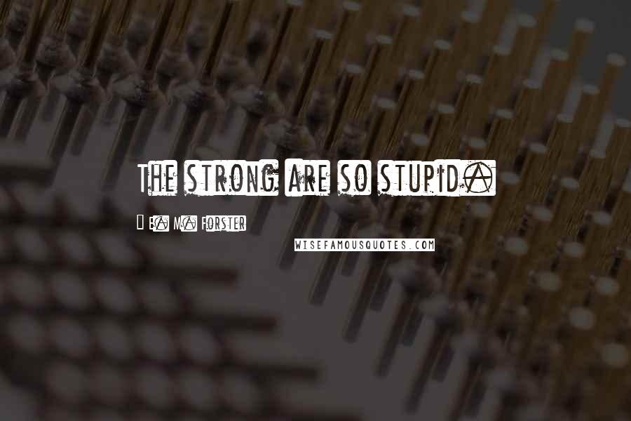 E. M. Forster Quotes: The strong are so stupid.