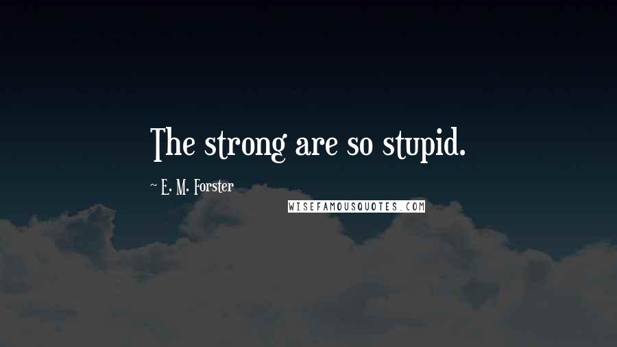 E. M. Forster Quotes: The strong are so stupid.