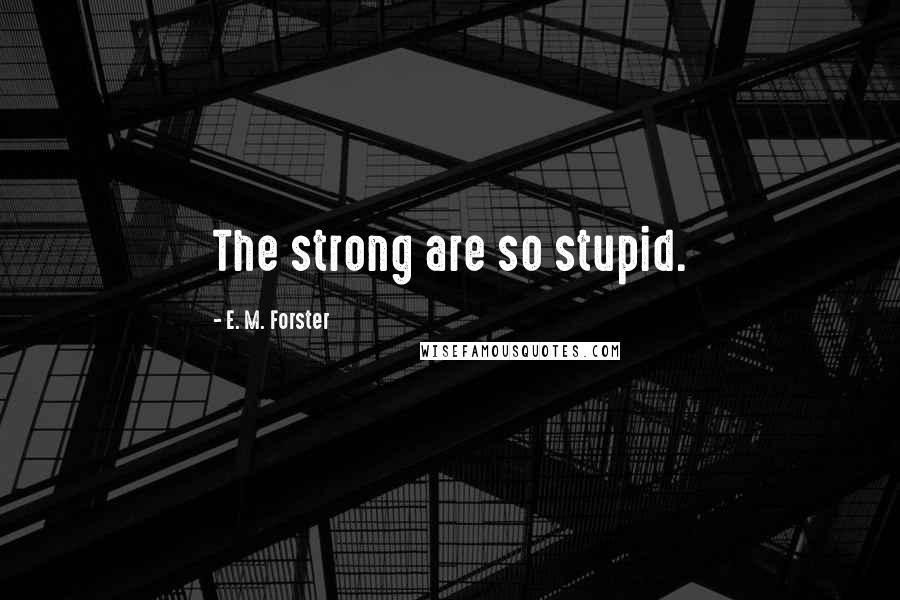 E. M. Forster Quotes: The strong are so stupid.