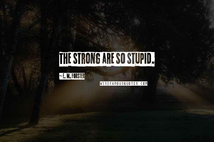 E. M. Forster Quotes: The strong are so stupid.