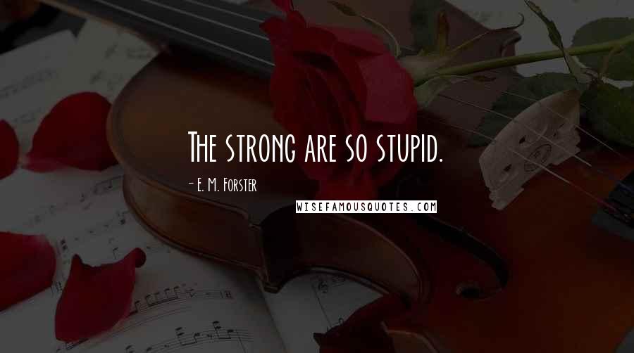 E. M. Forster Quotes: The strong are so stupid.