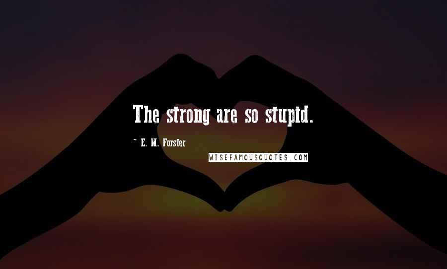 E. M. Forster Quotes: The strong are so stupid.