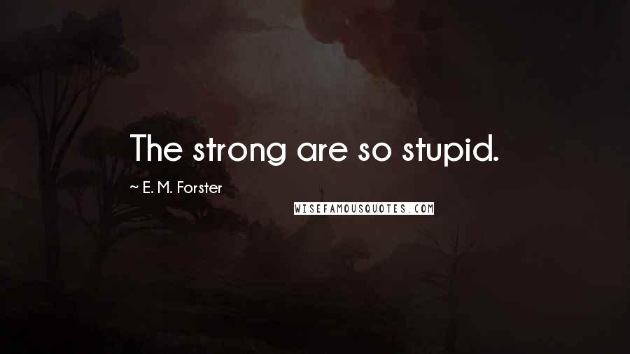 E. M. Forster Quotes: The strong are so stupid.