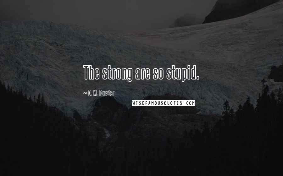 E. M. Forster Quotes: The strong are so stupid.