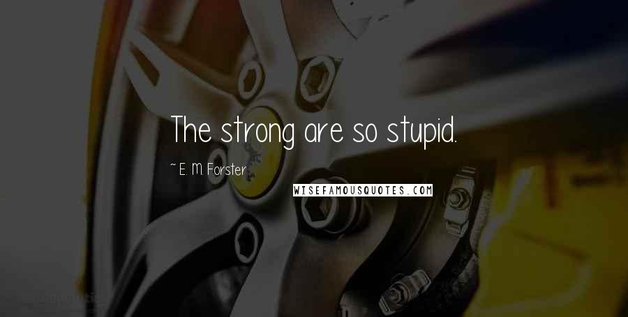 E. M. Forster Quotes: The strong are so stupid.