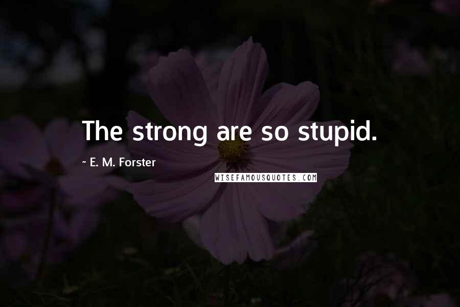 E. M. Forster Quotes: The strong are so stupid.