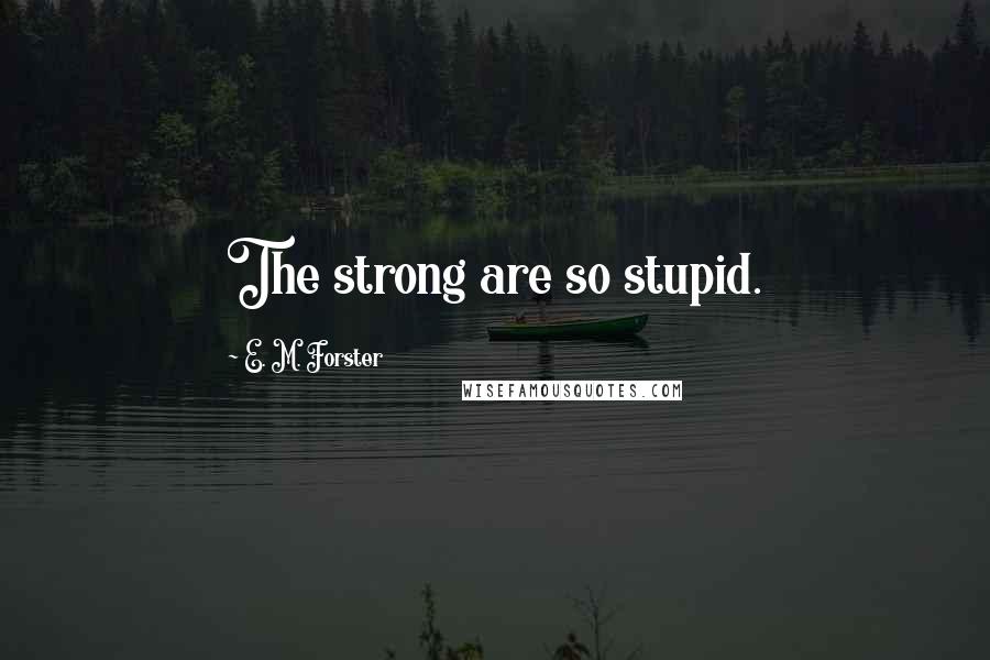 E. M. Forster Quotes: The strong are so stupid.