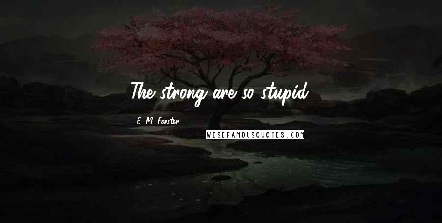 E. M. Forster Quotes: The strong are so stupid.