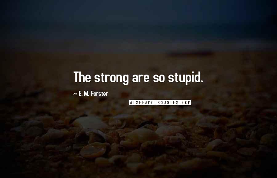 E. M. Forster Quotes: The strong are so stupid.