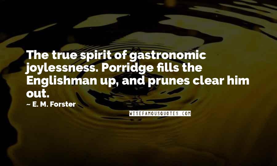 E. M. Forster Quotes: The true spirit of gastronomic joylessness. Porridge fills the Englishman up, and prunes clear him out.