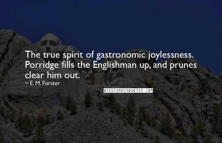 E. M. Forster Quotes: The true spirit of gastronomic joylessness. Porridge fills the Englishman up, and prunes clear him out.