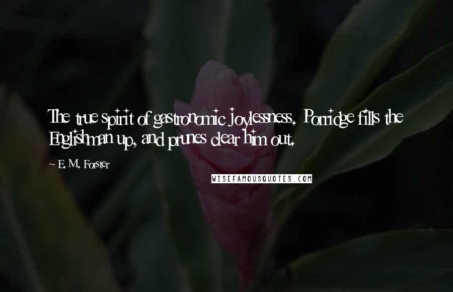 E. M. Forster Quotes: The true spirit of gastronomic joylessness. Porridge fills the Englishman up, and prunes clear him out.