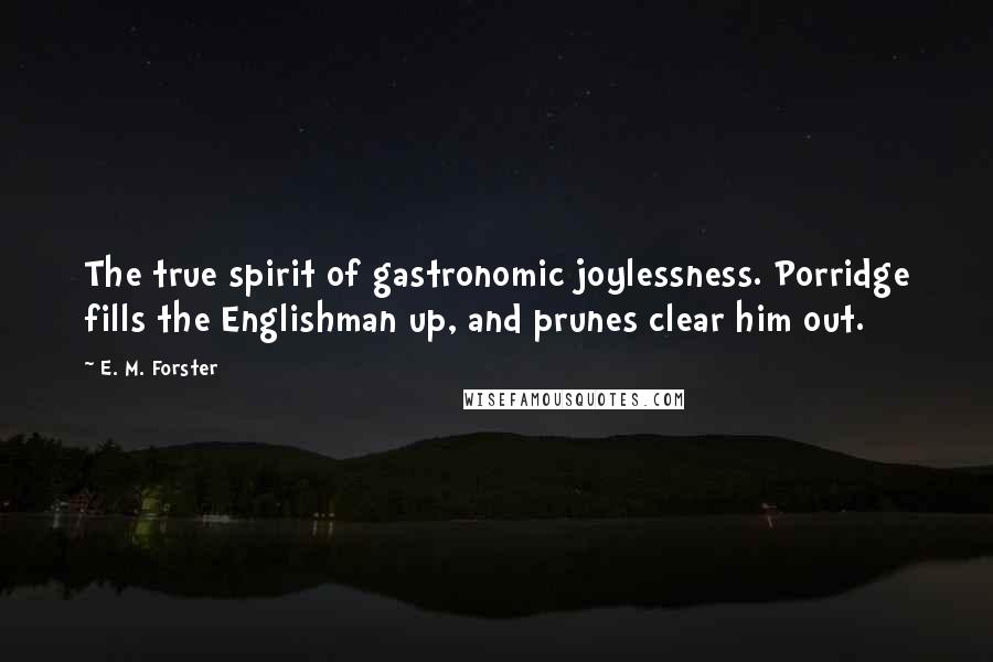 E. M. Forster Quotes: The true spirit of gastronomic joylessness. Porridge fills the Englishman up, and prunes clear him out.