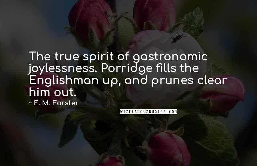 E. M. Forster Quotes: The true spirit of gastronomic joylessness. Porridge fills the Englishman up, and prunes clear him out.