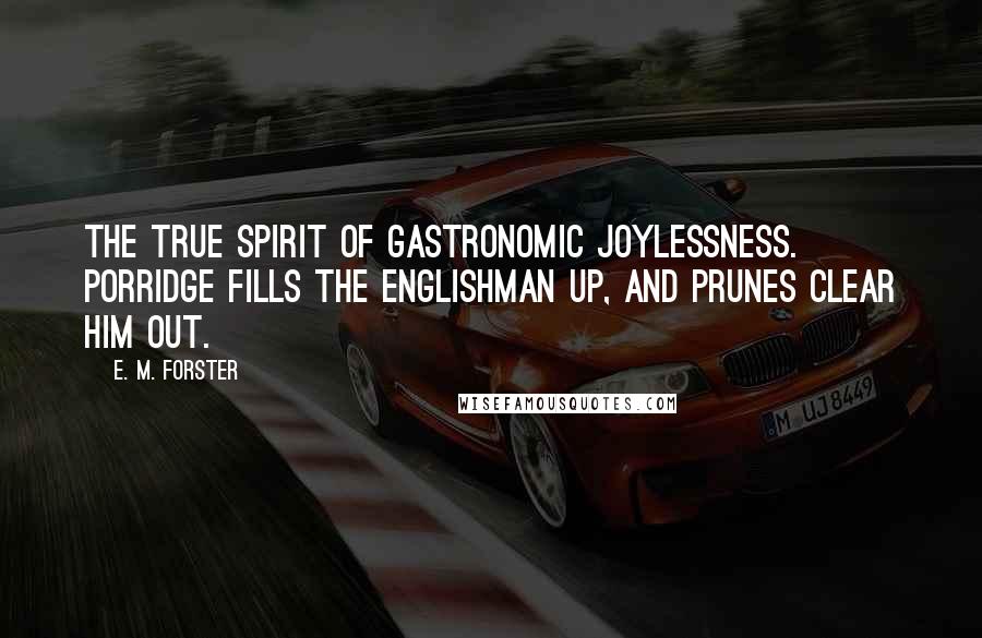 E. M. Forster Quotes: The true spirit of gastronomic joylessness. Porridge fills the Englishman up, and prunes clear him out.