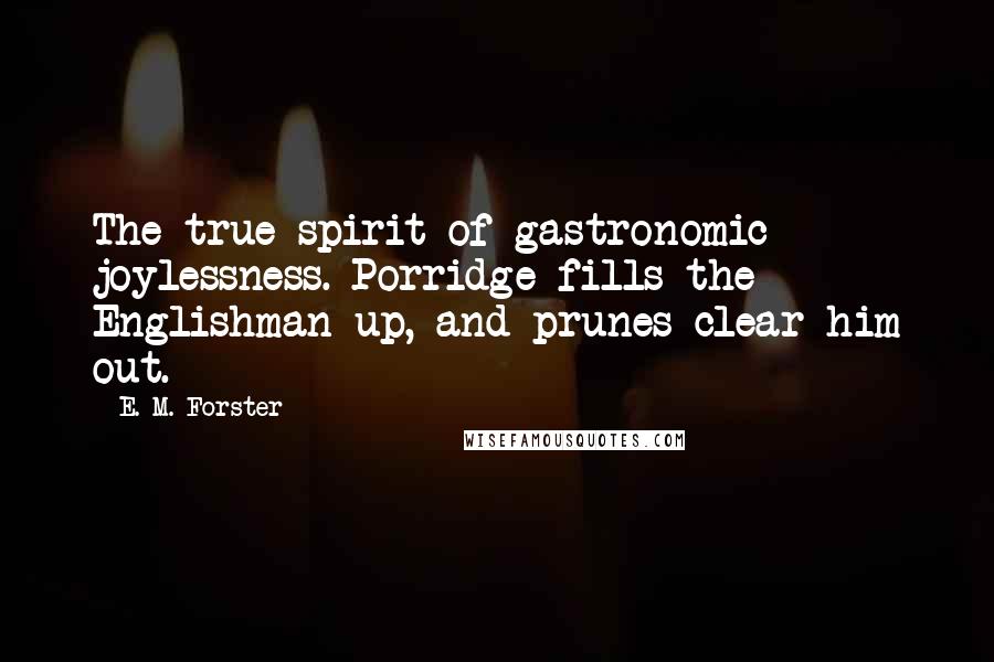 E. M. Forster Quotes: The true spirit of gastronomic joylessness. Porridge fills the Englishman up, and prunes clear him out.