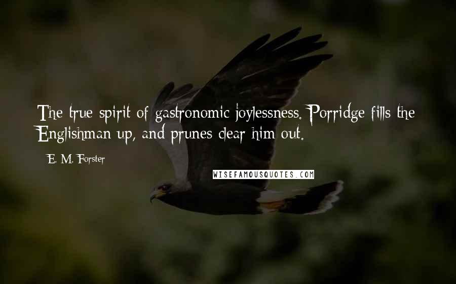 E. M. Forster Quotes: The true spirit of gastronomic joylessness. Porridge fills the Englishman up, and prunes clear him out.