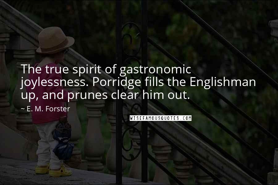 E. M. Forster Quotes: The true spirit of gastronomic joylessness. Porridge fills the Englishman up, and prunes clear him out.