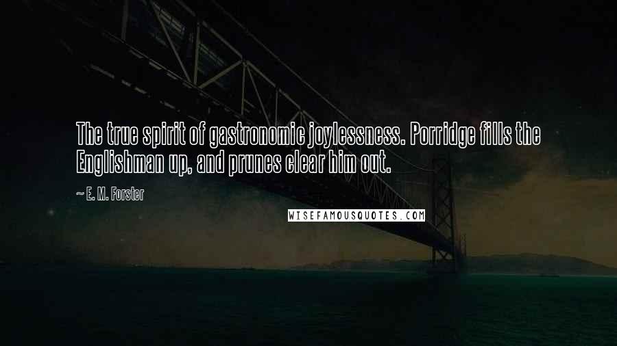 E. M. Forster Quotes: The true spirit of gastronomic joylessness. Porridge fills the Englishman up, and prunes clear him out.